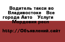 Водитель такси во Владивостоке - Все города Авто » Услуги   . Мордовия респ.